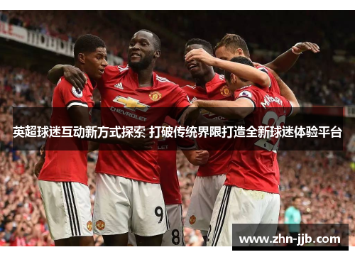 英超球迷互动新方式探索 打破传统界限打造全新球迷体验平台