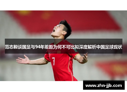 范志毅谈国足与94年差距为何不可比拟深度解析中国足球现状 范志毅谈国足与94年差距为何不可比拟深度解析中国足球现状