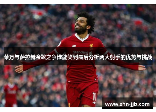 莱万与萨拉赫金靴之争谁能笑到最后分析两大射手的优势与挑战 莱万与萨拉赫金靴之争谁能笑到最后分析两大射手的优势与挑战