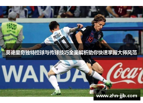 莫德里奇独特控球与传球技巧全面解析助你快速掌握大师风范