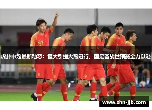 虎扑中超最新动态：恒大引援火热进行，国足备战世预赛全力以赴