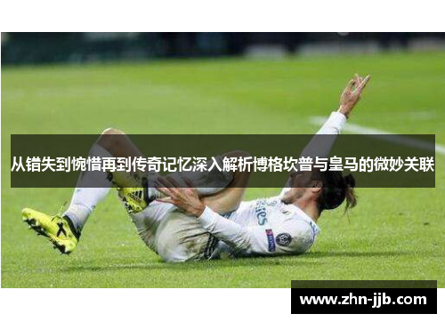 从错失到惋惜再到传奇记忆深入解析博格坎普与皇马的微妙关联