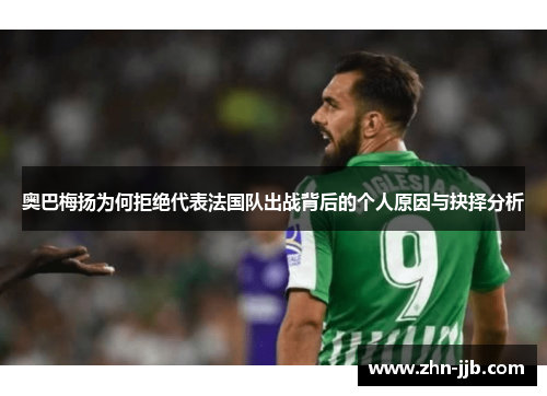 奥巴梅扬为何拒绝代表法国队出战背后的个人原因与抉择分析