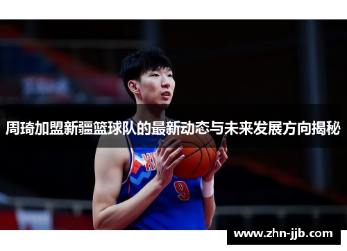 周琦加盟新疆篮球队的最新动态与未来发展方向揭秘 周琦加盟新疆篮球队的最新动态与未来发展方向揭秘
