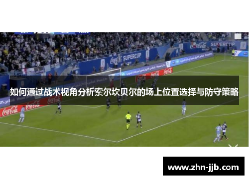 如何通过战术视角分析索尔坎贝尔的场上位置选择与防守策略 如何通过战术视角分析索尔坎贝尔的场上位置选择与防守策略