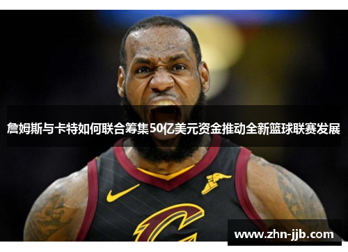 詹姆斯与卡特如何联合筹集50亿美元资金推动全新篮球联赛发展 詹姆斯与卡特如何联合筹集50亿美元资金推动全新篮球联赛发展