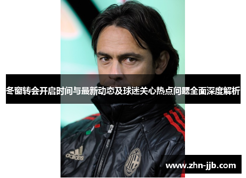 冬窗转会开启时间与最新动态及球迷关心热点问题全面深度解析