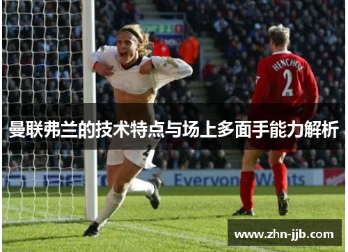 曼联弗兰的技术特点与场上多面手能力解析 曼联弗兰的技术特点与场上多面手能力解析