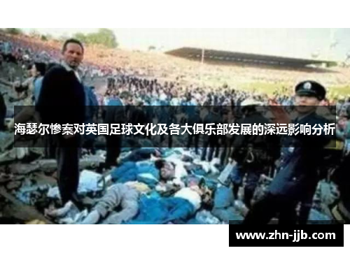 海瑟尔惨案对英国足球文化及各大俱乐部发展的深远影响分析 海瑟尔惨案对英国足球文化及各大俱乐部发展的深远影响分析