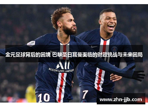 金元足球背后的困境 巴黎圣日耳曼面临的财政挑战与未来困局