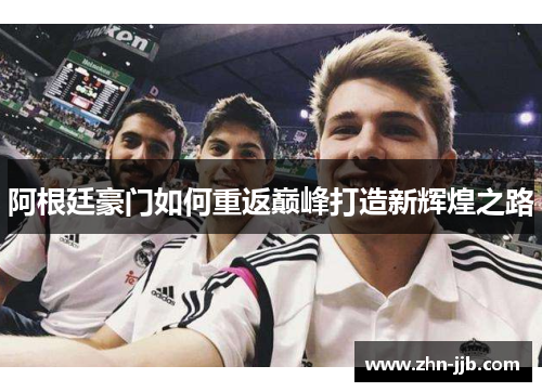 阿根廷豪门如何重返巅峰打造新辉煌之路