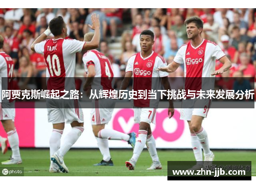 阿贾克斯崛起之路：从辉煌历史到当下挑战与未来发展分析