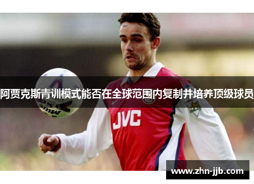 阿贾克斯青训模式能否在全球范围内复制并培养顶级球员 阿贾克斯青训模式能否在全球范围内复制并培养顶级球员