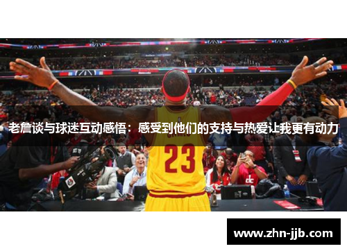 老詹谈与球迷互动感悟:感受到他们的支持与热爱让我更有动力 老詹谈与球迷互动感悟:感受到他们的支持与热爱让我更有动力