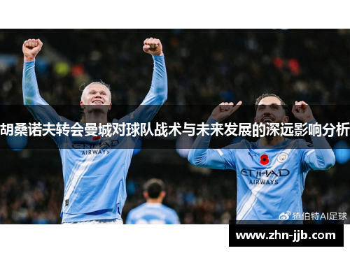 胡桑诺夫转会曼城对球队战术与未来发展的深远影响分析