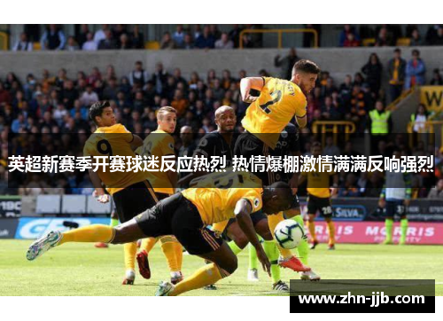 英超新赛季开赛球迷反应热烈 热情爆棚激情满满反响强烈