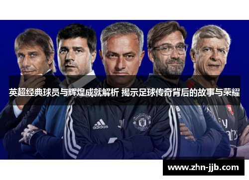 英超经典球员与辉煌成就解析 揭示足球传奇背后的故事与荣耀