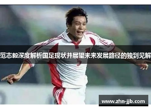 范志毅深度解析国足现状并展望未来发展路径的独到见解 范志毅深度解析国足现状并展望未来发展路径的独到见解
