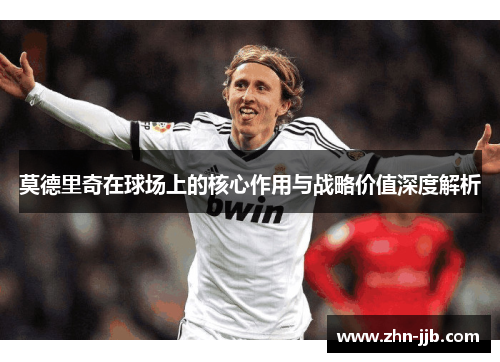 莫德里奇在球场上的核心作用与战略价值深度解析