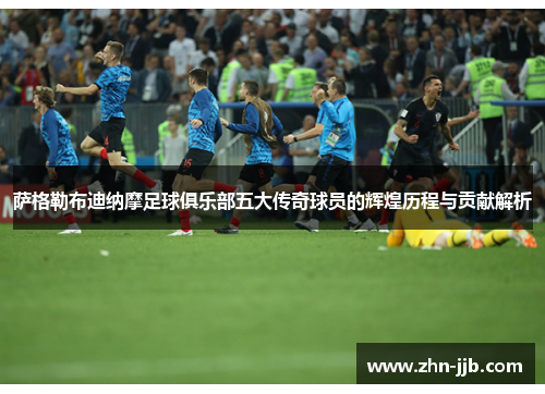 萨格勒布迪纳摩足球俱乐部五大传奇球员的辉煌历程与贡献解析