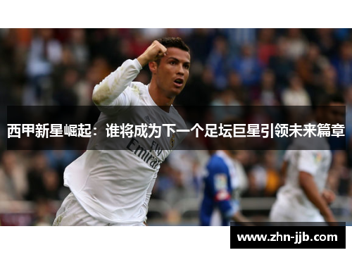 西甲新星崛起:谁将成为下一个足坛巨星引领未来篇章 西甲新星崛起:谁将成为下一个足坛巨星引领未来篇章