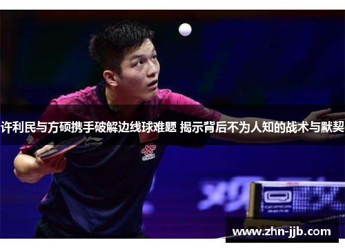 许利民与方硕携手破解边线球难题 揭示背后不为人知的战术与默契