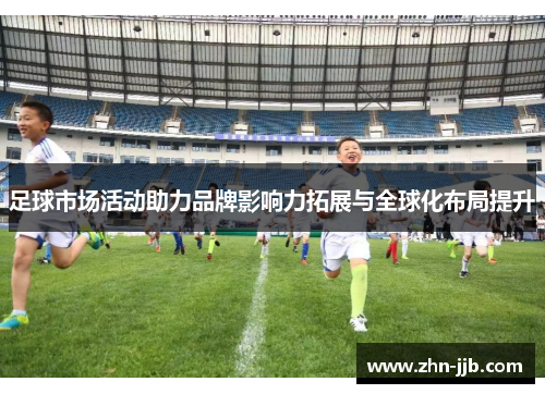 足球市场活动助力品牌影响力拓展与全球化布局提升