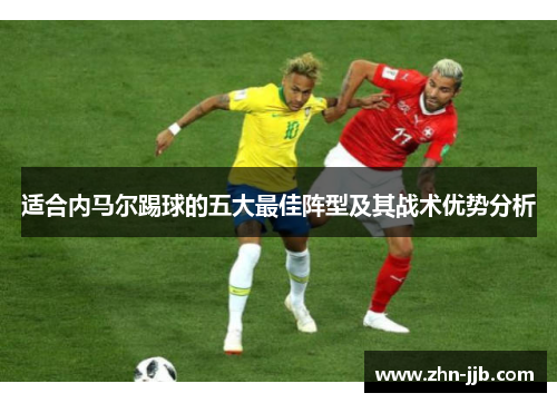 适合内马尔踢球的五大最佳阵型及其战术优势分析 适合内马尔踢球的五大最佳阵型及其战术优势分析