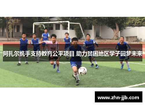 阿扎尔携手支持教育公平项目 助力贫困地区学子圆梦未来 阿扎尔携手支持教育公平项目 助力贫困地区学子圆梦未来