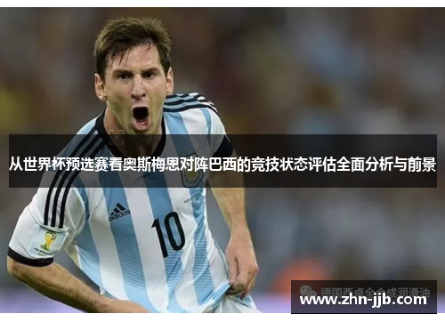 从世界杯预选赛看奥斯梅恩对阵巴西的竞技状态评估全面分析与前景 从世界杯预选赛看奥斯梅恩对阵巴西的竞技状态评估全面分析与前景