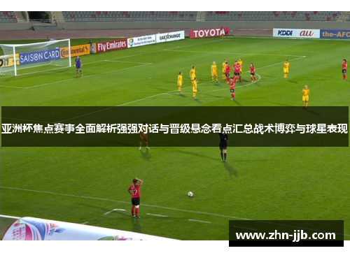 亚洲杯焦点赛事全面解析强强对话与晋级悬念看点汇总战术博弈与球星表现