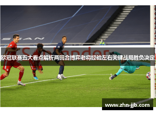 欧冠联赛五大看点解析两回合博弈老将经验左右关键战局胜负决定 欧冠联赛五大看点解析两回合博弈老将经验左右关键战局胜负决定