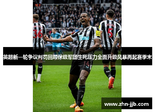 英超新一轮争议判罚回顾保级军团生死压力全面升级风暴再起赛季末