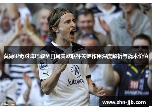 莫德里奇对阵巴黎圣日耳曼欧联杯关键作用深度解析与战术价值 莫德里奇对阵巴黎圣日耳曼欧联杯关键作用深度解析与战术价值