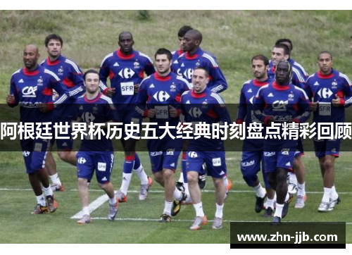 阿根廷世界杯历史五大经典时刻盘点精彩回顾