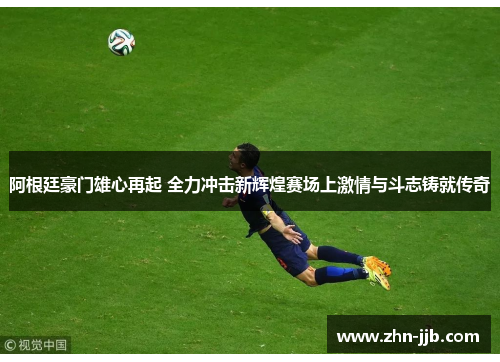 阿根廷豪门雄心再起 全力冲击新辉煌赛场上激情与斗志铸就传奇 阿根廷豪门雄心再起 全力冲击新辉煌赛场上激情与斗志铸就传奇