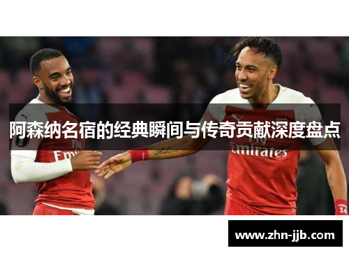 阿森纳名宿的经典瞬间与传奇贡献深度盘点