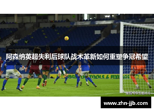 阿森纳英超失利后球队战术革新如何重塑争冠希望