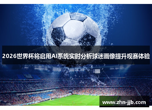2026世界杯将启用AI系统实时分析球迷画像提升观赛体验
