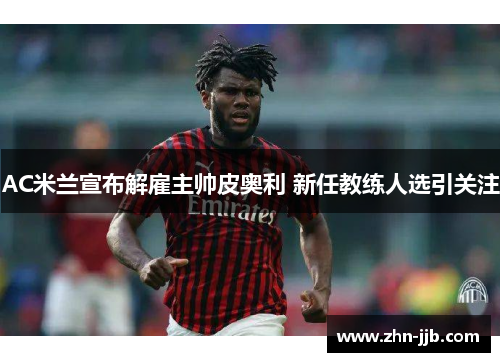 AC米兰宣布解雇主帅皮奥利 新任教练人选引关注