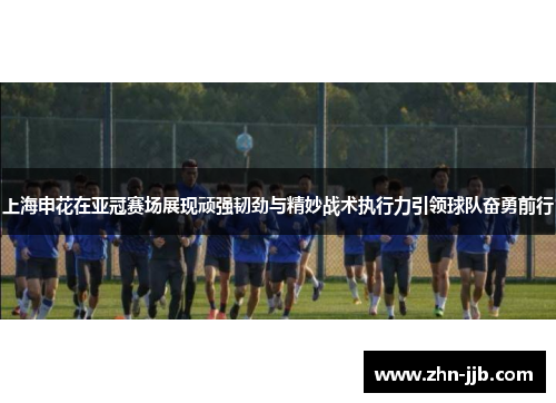 上海申花在亚冠赛场展现顽强韧劲与精妙战术执行力引领球队奋勇前行 上海申花在亚冠赛场展现顽强韧劲与精妙战术执行力引领球队奋勇前行