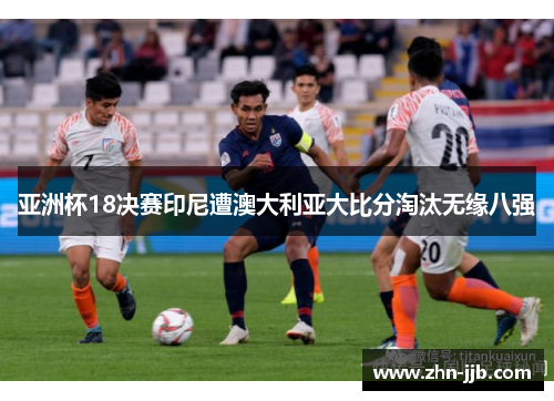 亚洲杯18决赛印尼遭澳大利亚大比分淘汰无缘八强