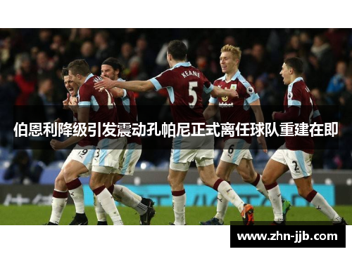 伯恩利降级引发震动孔帕尼正式离任球队重建在即 伯恩利降级引发震动孔帕尼正式离任球队重建在即
