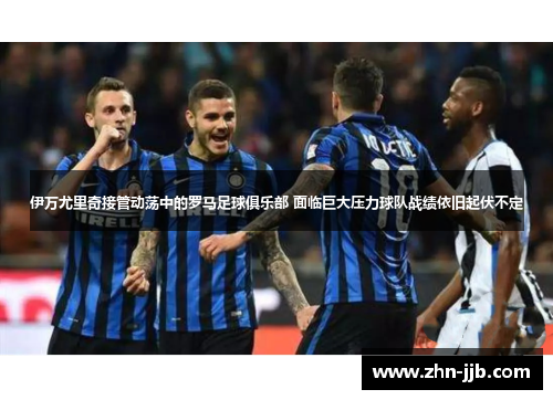 伊万尤里奇接管动荡中的罗马足球俱乐部 面临巨大压力球队战绩依旧起伏不定 伊万尤里奇接管动荡中的罗马足球俱乐部 面临巨大压力球队战绩依旧起伏不定
