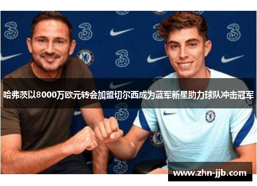 哈弗茨以8000万欧元转会加盟切尔西成为蓝军新星助力球队冲击冠军 哈弗茨以8000万欧元转会加盟切尔西成为蓝军新星助力球队冲击冠军