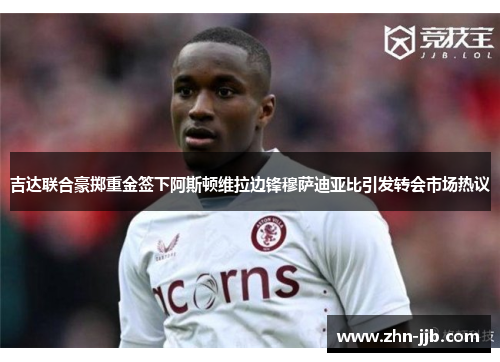 吉达联合豪掷重金签下阿斯顿维拉边锋穆萨迪亚比引发转会市场热议 吉达联合豪掷重金签下阿斯顿维拉边锋穆萨迪亚比引发转会市场热议
