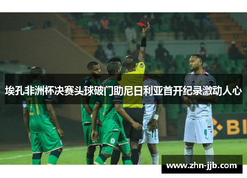 埃孔非洲杯决赛头球破门助尼日利亚首开纪录激动人心