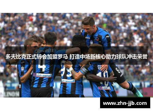 多夫比克正式转会加盟罗马 打造中场新核心助力球队冲击荣誉