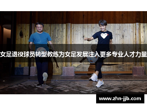 女足退役球员转型教练为女足发展注入更多专业人才力量 女足退役球员转型教练为女足发展注入更多专业人才力量