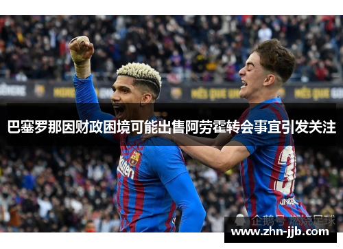 巴塞罗那因财政困境可能出售阿劳霍转会事宜引发关注